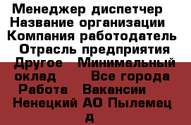 Менеджер-диспетчер › Название организации ­ Компания-работодатель › Отрасль предприятия ­ Другое › Минимальный оклад ­ 1 - Все города Работа » Вакансии   . Ненецкий АО,Пылемец д.